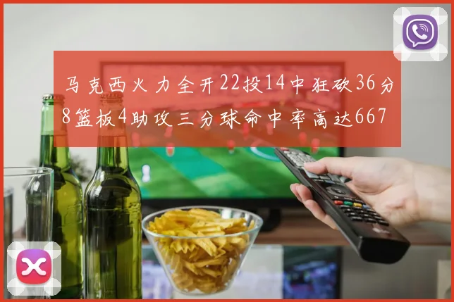 马克西火力全开22投14中狂砍36分8篮板4助攻三分球命中率高达667