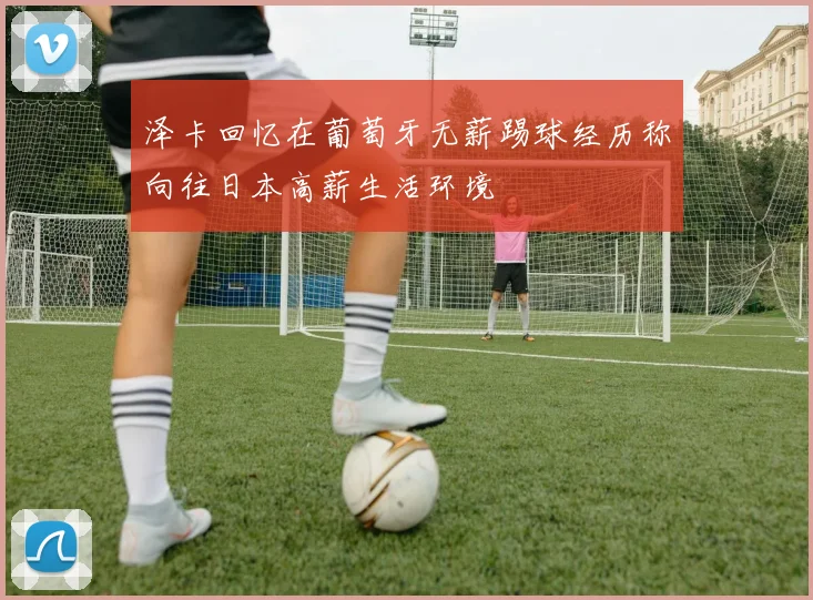 泽卡回忆在葡萄牙无薪踢球经历称向往日本高薪生活环境
