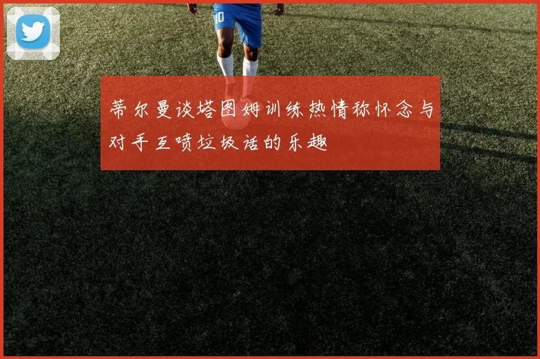 蒂尔曼谈塔图姆训练热情称怀念与对手互喷垃圾话的乐趣