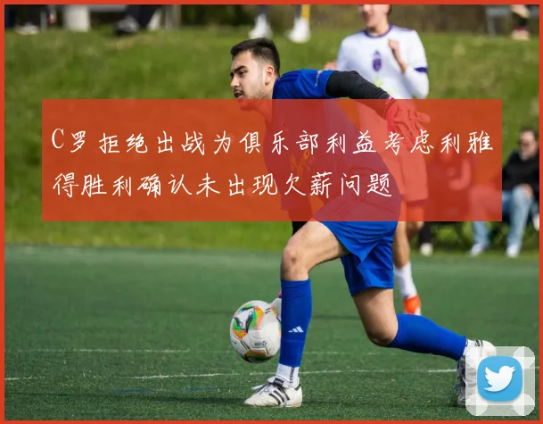 C罗拒绝出战为俱乐部利益考虑利雅得胜利确认未出现欠薪问题