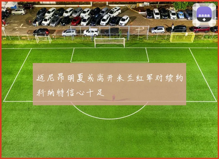 迈尼昂明夏或离开米兰红军对续约科纳特信心十足