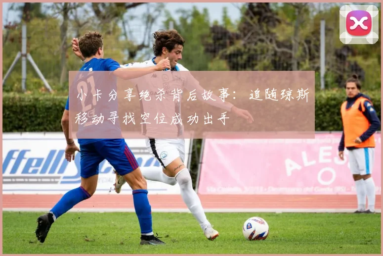 小卡分享绝杀背后故事：追随琼斯移动寻找空位成功出手