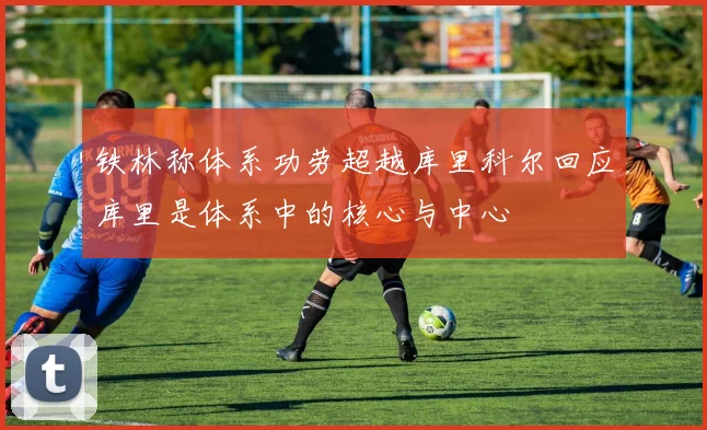 铁林称体系功劳超越库里科尔回应库里是体系中的核心与中心