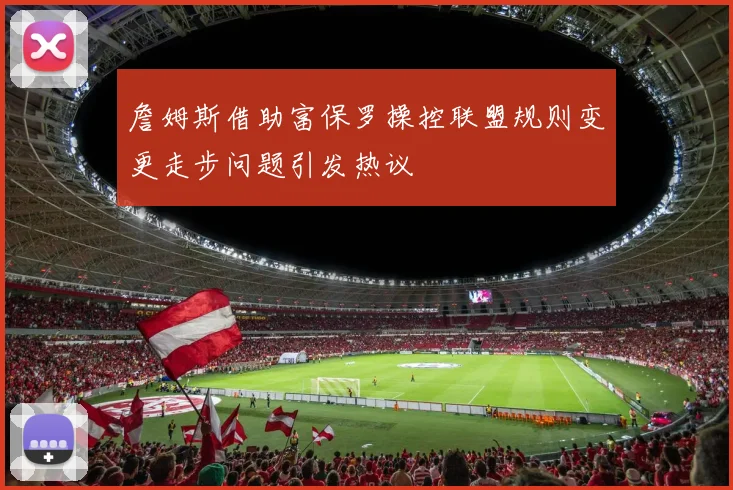 詹姆斯借助富保罗操控联盟规则变更走步问题引发热议