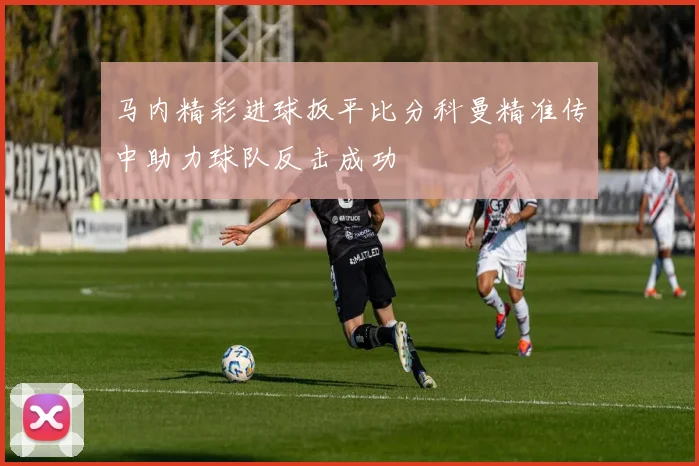 马内精彩进球扳平比分科曼精准传中助力球队反击成功