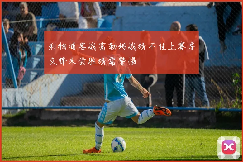 利物浦客战富勒姆战绩不佳上赛季交锋未尝胜绩需警惕