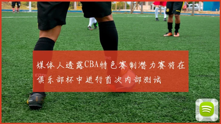 媒体人透露CBA特色赛制潜力赛将在俱乐部杯中进行首次内部测试