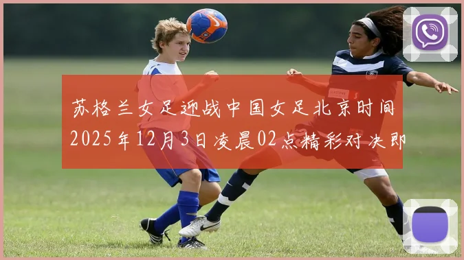 苏格兰女足迎战中国女足北京时间2025年12月3日凌晨02点精彩对决即将上演