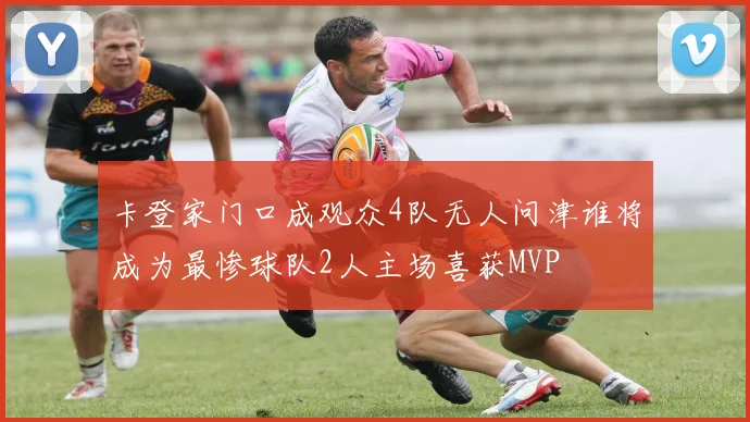 卡登家门口成观众4队无人问津谁将成为最惨球队2人主场喜获MVP