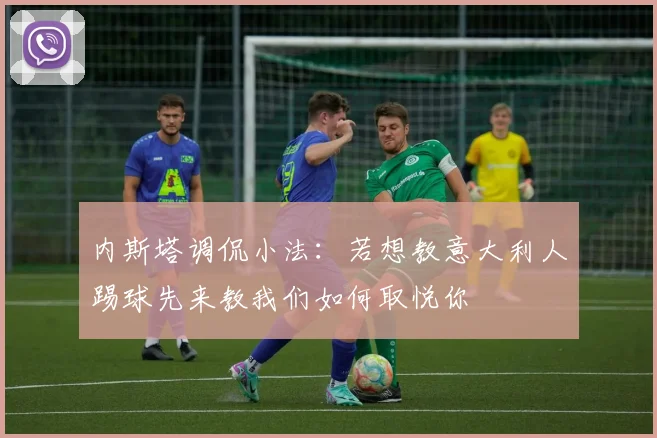 内斯塔调侃小法：若想教意大利人踢球先来教我们如何取悦你