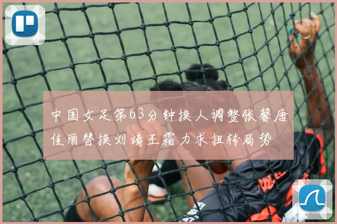 中国女足第63分钟换人调整张馨唐佳丽替换刘靖王霜力求扭转局势