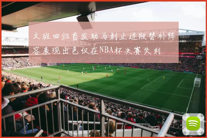 文班回归首发助马刺止连败替补阵容表现出色仅在NBA杯决赛失利