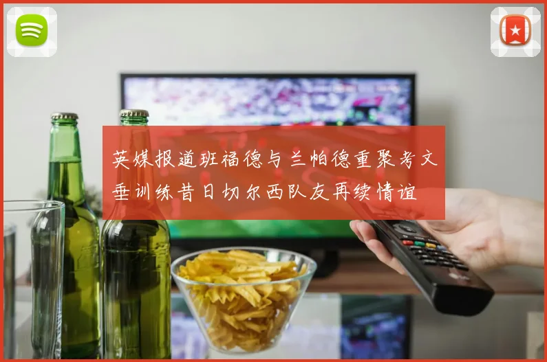 英媒报道班福德与兰帕德重聚考文垂训练昔日切尔西队友再续情谊