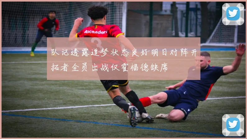 队记透露追梦状态良好明日对阵开拓者全员出战仅霍福德缺席