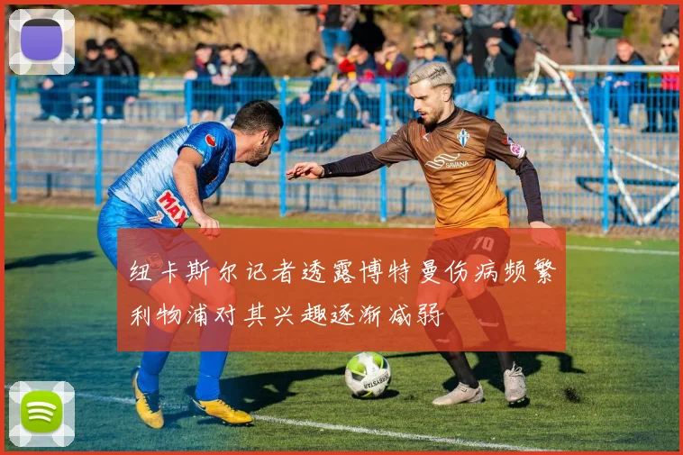 纽卡斯尔记者透露博特曼伤病频繁利物浦对其兴趣逐渐减弱