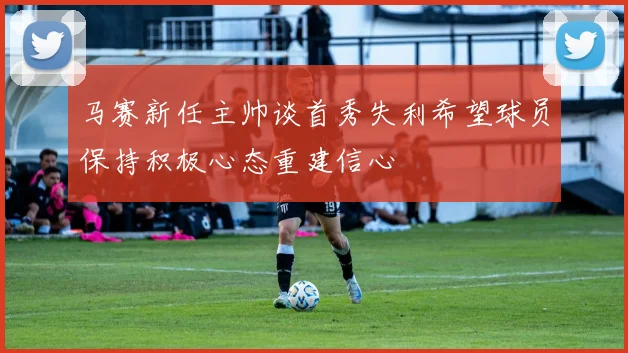 马赛新任主帅谈首秀失利希望球员保持积极心态重建信心