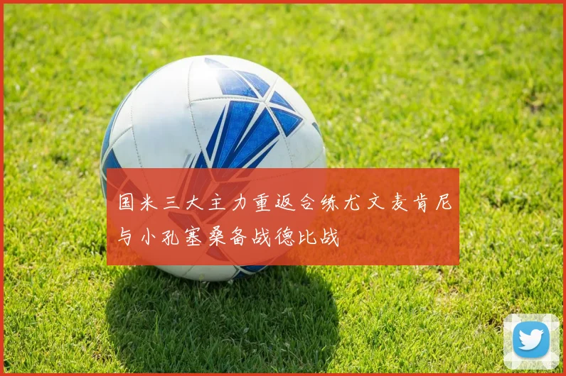 国米三大主力重返合练尤文麦肯尼与小孔塞桑备战德比战