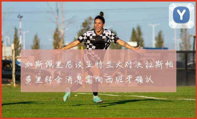 加斯佩里尼谈亚特兰大对决拉斯帕多里转会消息需向西班牙确认