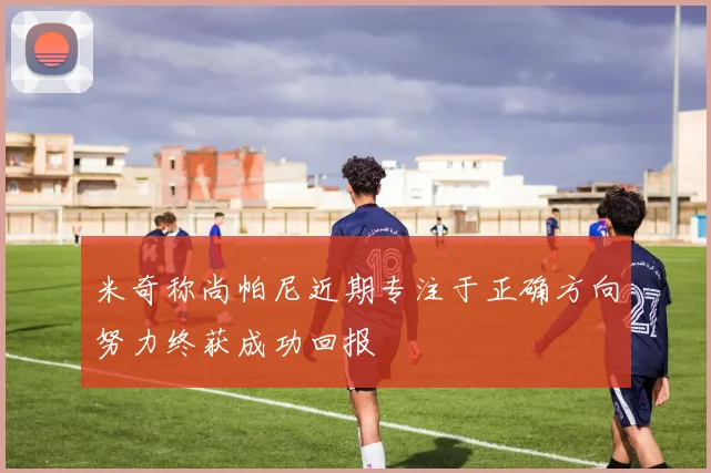 米奇称尚帕尼近期专注于正确方向努力终获成功回报