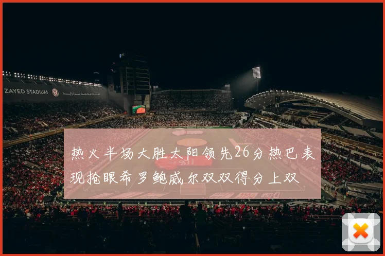 热火半场大胜太阳领先26分热巴表现抢眼希罗鲍威尔双双得分上双