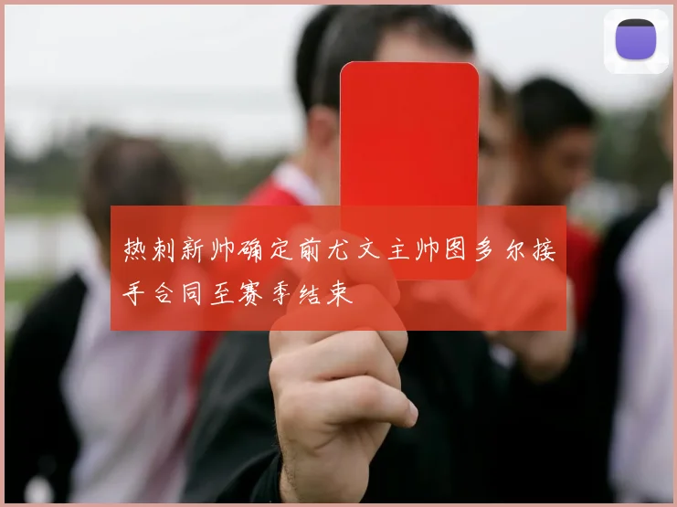 热刺新帅确定前尤文主帅图多尔接手合同至赛季结束