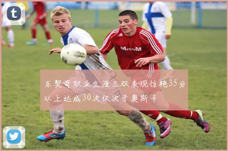 东契奇职业生涯三双表现惊艳35分以上达成30次仅次于奥斯卡