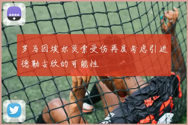 罗马因埃尔莫索受伤再度考虑引进德勒古欣的可能性