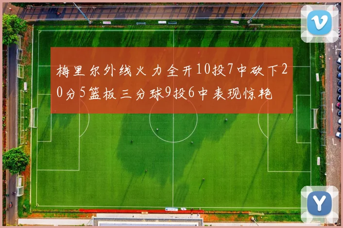 梅里尔外线火力全开10投7中砍下20分5篮板三分球9投6中表现惊艳