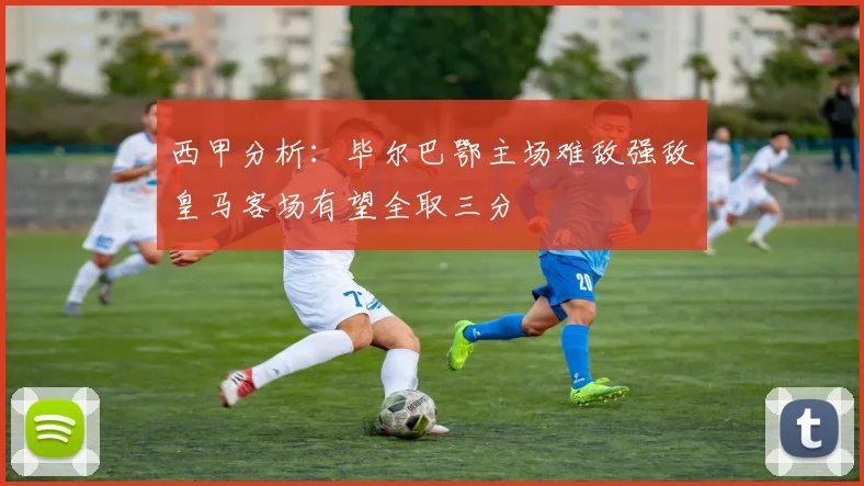 西甲分析：毕尔巴鄂主场难敌强敌皇马客场有望全取三分