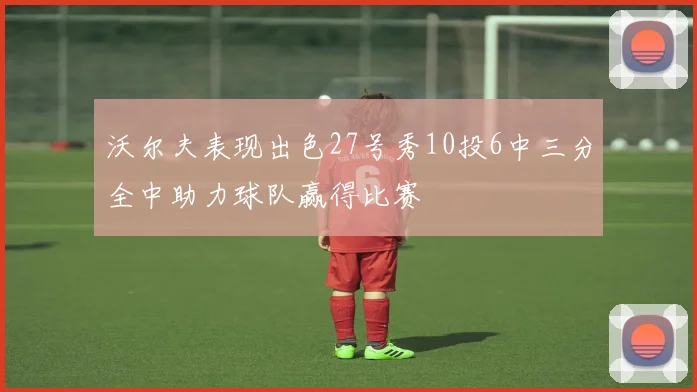 沃尔夫表现出色27号秀10投6中三分全中助力球队赢得比赛