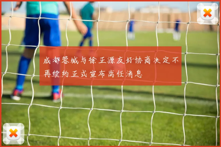 成都蓉城与徐正源友好协商决定不再续约正式宣布离任消息