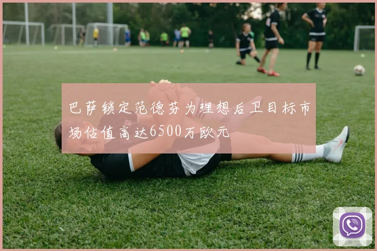 巴萨锁定范德芬为理想后卫目标市场估值高达6500万欧元