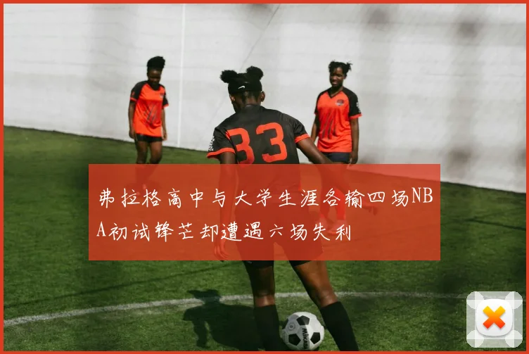 弗拉格高中与大学生涯各输四场NBA初试锋芒却遭遇六场失利