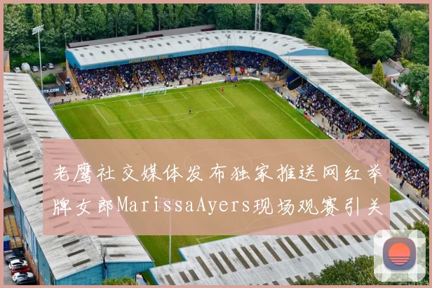 老鹰社交媒体发布独家推送网红举牌女郎MarissaAyers现场观赛引关注