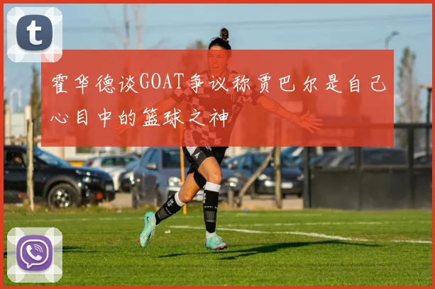 霍华德谈GOAT争议称贾巴尔是自己心目中的篮球之神