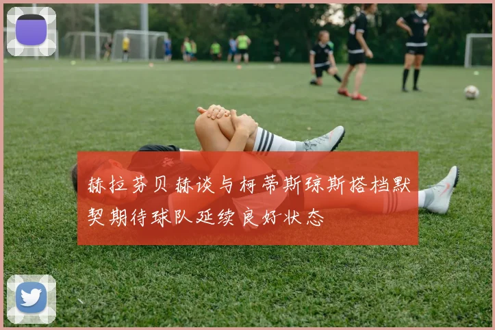 赫拉芬贝赫谈与柯蒂斯琼斯搭档默契期待球队延续良好状态