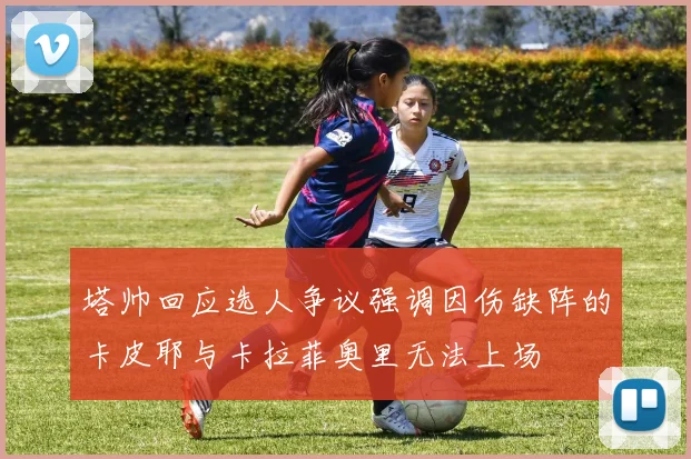 塔帅回应选人争议强调因伤缺阵的卡皮耶与卡拉菲奥里无法上场
