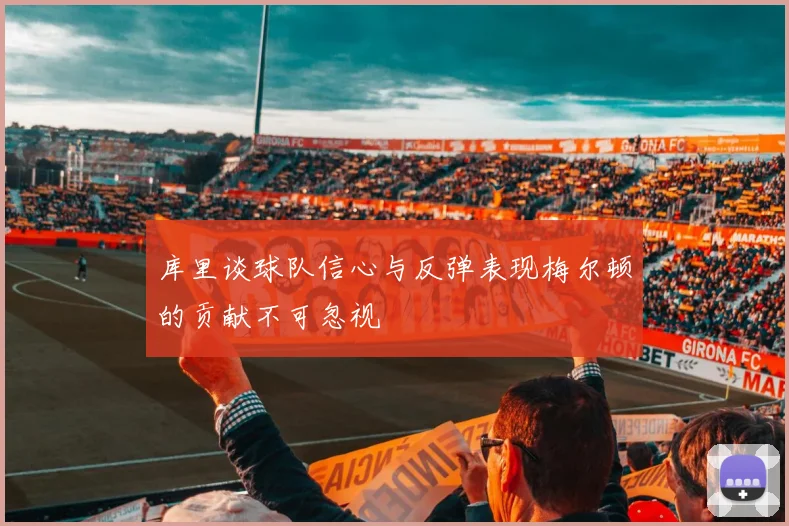 库里谈球队信心与反弹表现梅尔顿的贡献不可忽视