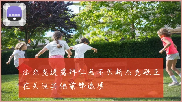 法尔克透露拜仁或不买断杰克逊正在关注其他前锋选项
