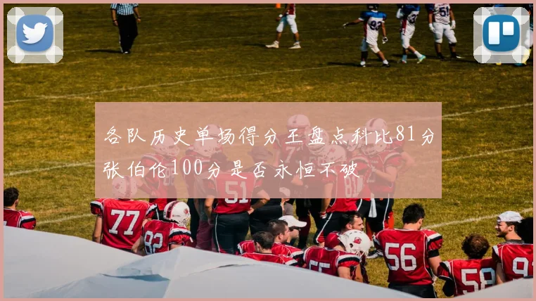 各队历史单场得分王盘点科比81分张伯伦100分是否永恒不破