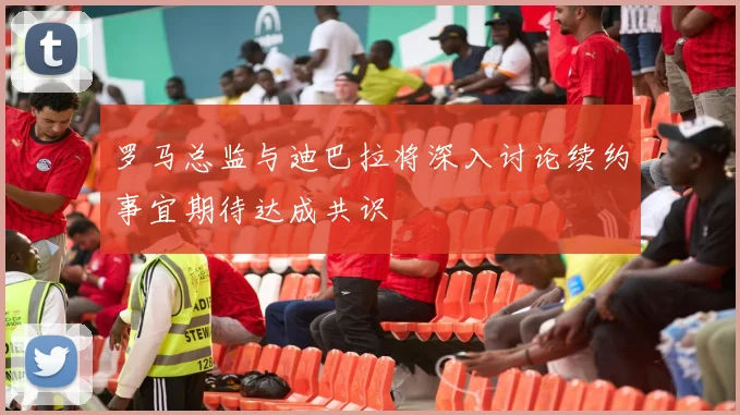罗马总监与迪巴拉将深入讨论续约事宜期待达成共识