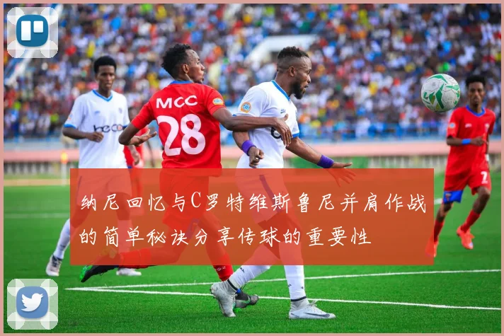 纳尼回忆与C罗特维斯鲁尼并肩作战的简单秘诀分享传球的重要性