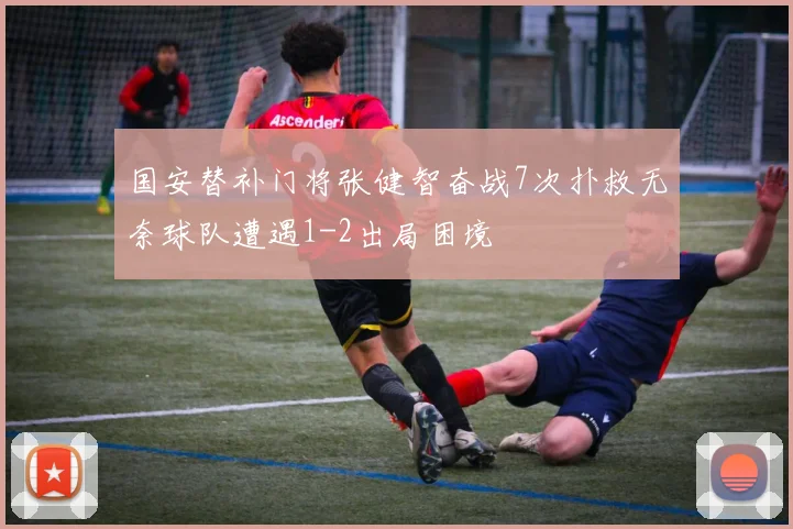 国安替补门将张健智奋战7次扑救无奈球队遭遇1-2出局困境