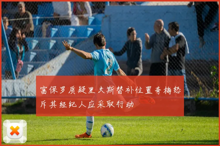 富保罗质疑里夫斯替补位置夸梅怒斥其经纪人应采取行动