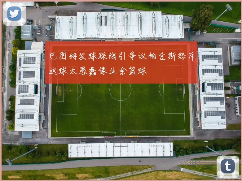 巴图姆发球踩线引争议帕金斯怒斥这球太愚蠢像业余篮球