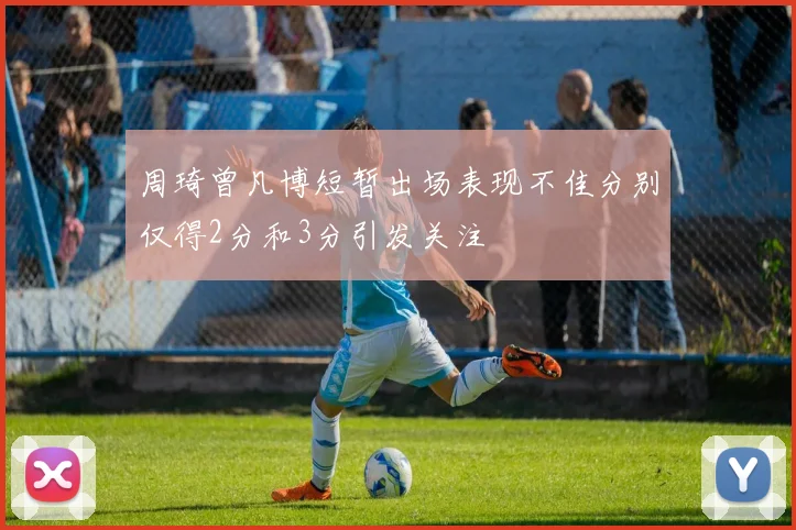 周琦曾凡博短暂出场表现不佳分别仅得2分和3分引发关注