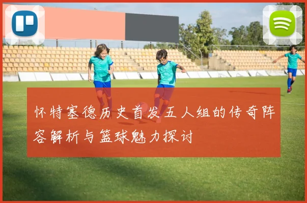 怀特塞德历史首发五人组的传奇阵容解析与篮球魅力探讨