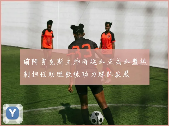 前阿贾克斯主帅海廷加正式加盟热刺担任助理教练助力球队发展