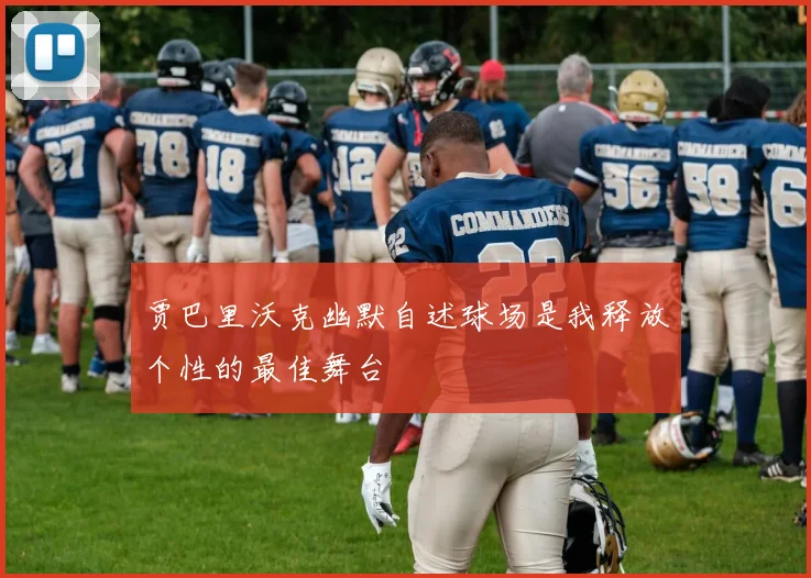 贾巴里沃克幽默自述球场是我释放个性的最佳舞台