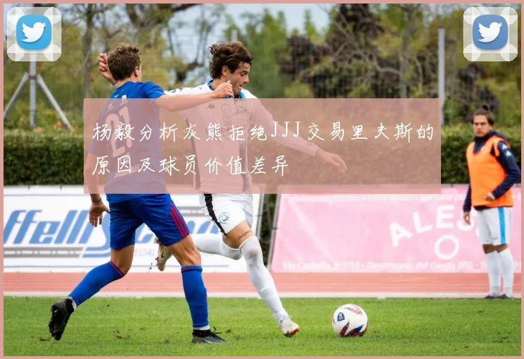 杨毅分析灰熊拒绝JJJ交易里夫斯的原因及球员价值差异